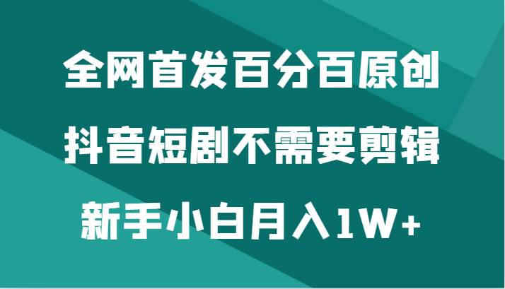 全网首发百分百原创，抖音短剧不需要剪辑新手小白月入1W+-宇文网创