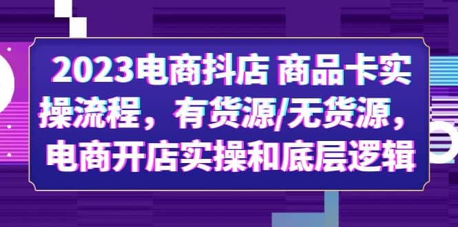 2023电商抖店 商品卡实操流程，有货源/无货源，电商开店实操和底层逻辑-宇文网创