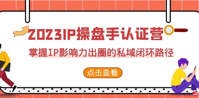 2023·IP操盘手·认证营·第2期，掌握IP影响力出圈的私域闭环路径（35节）-宇文网创