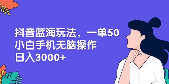 （13476期）抖音蓝海玩法，一单50，小白手机无脑操作，日入3000+-宇文网创