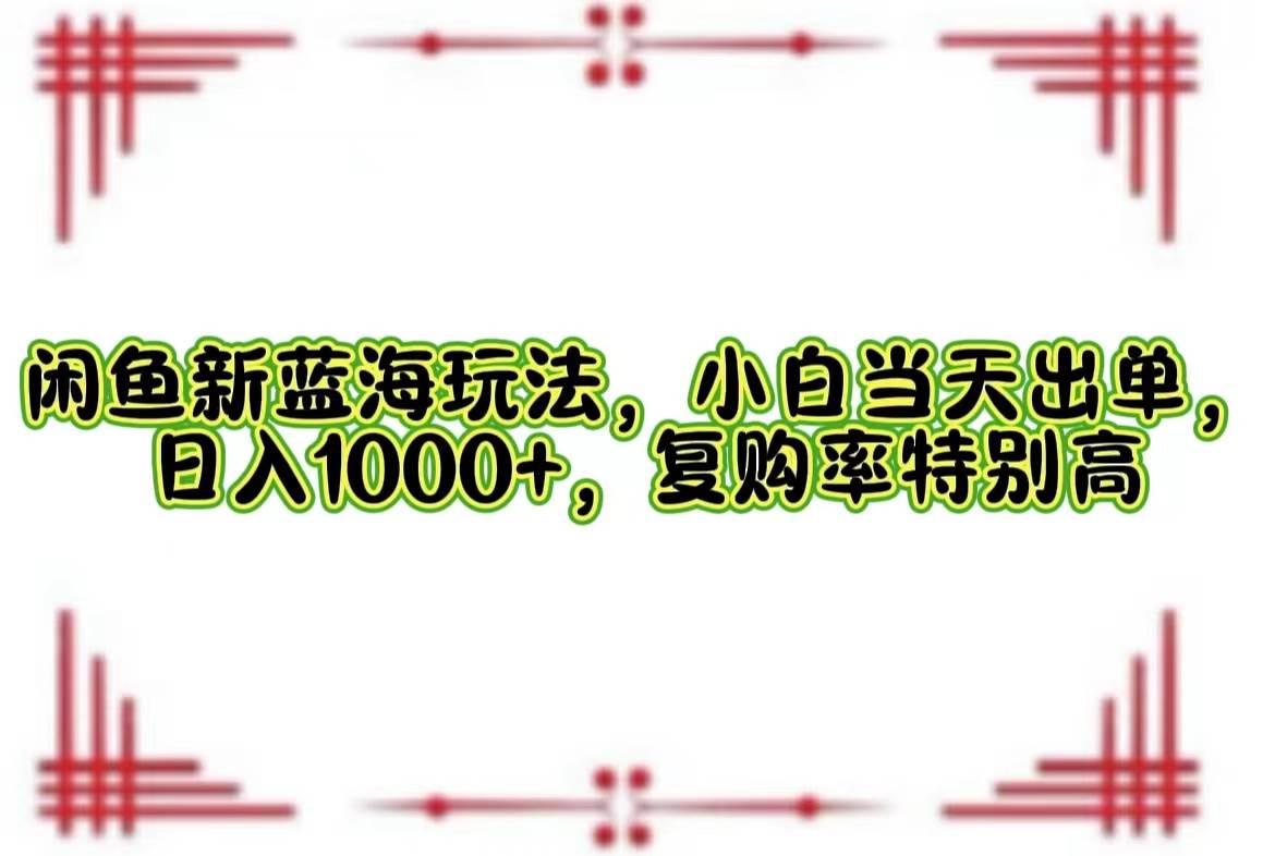 （12516期）闲鱼新蓝海玩法，小白当天出单，日入1000+，复购率特别高-宇文网创