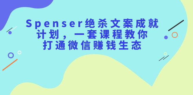 Spenser绝杀文案成就计划，一套课程教你打通微信赚钱生态-宇文网创