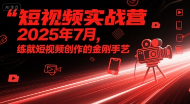 短视频实战营2025年7月，练就短视频创作的金刚手艺-宇文网创
