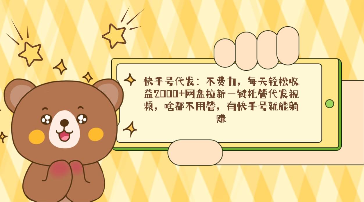 （9092期）快手号代发：不费力，每天轻松收益2000+网盘拉新一键托管代发视频，啥都…-宇文网创