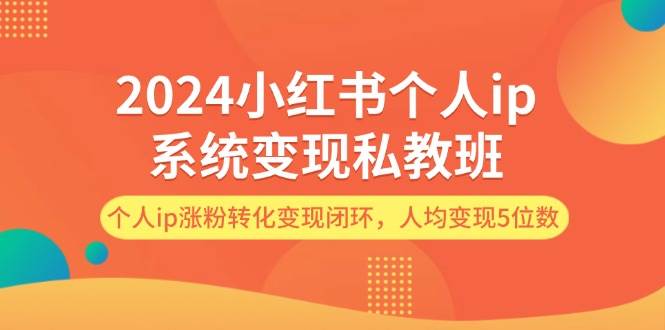 2024小红书个人ip系统变现私教班，个人ip涨粉转化变现闭环，人均变现5位数-宇文网创