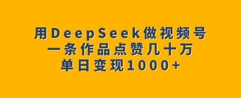 用DeepSeek做视频号，一条作品点赞几十万，单日变现1k-宇文网创