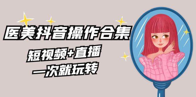 （8931期）美业全干货·生美·医美抖音操作合集，短视频+直播，一次就玩转-宇文网创