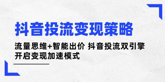 （14325期）抖音投流变现策略：流量思维+智能出价 抖音投流双引擎 开启变现加速模式-宇文网创