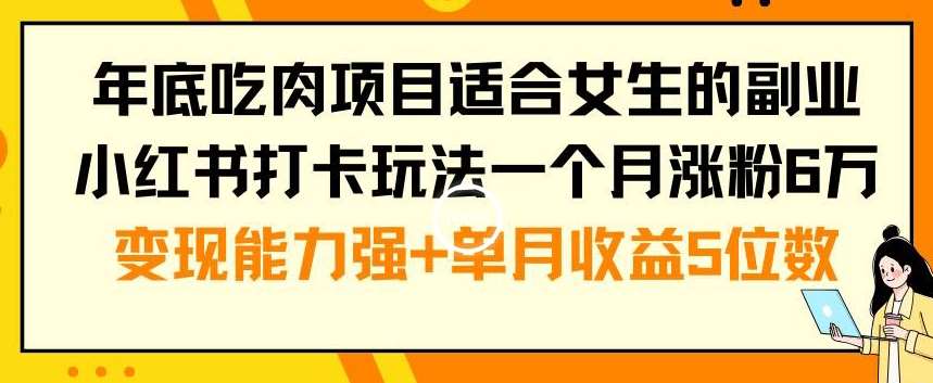 年底吃肉项目适合女生的副业小红书打卡玩法一个月涨粉6万+变现能力强+单月收益5位数【揭秘】-宇文网创