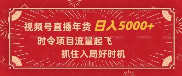 视频号直播年货，时令项目流量起飞，抓住入局好时机，日入5000+【揭秘】-宇文网创