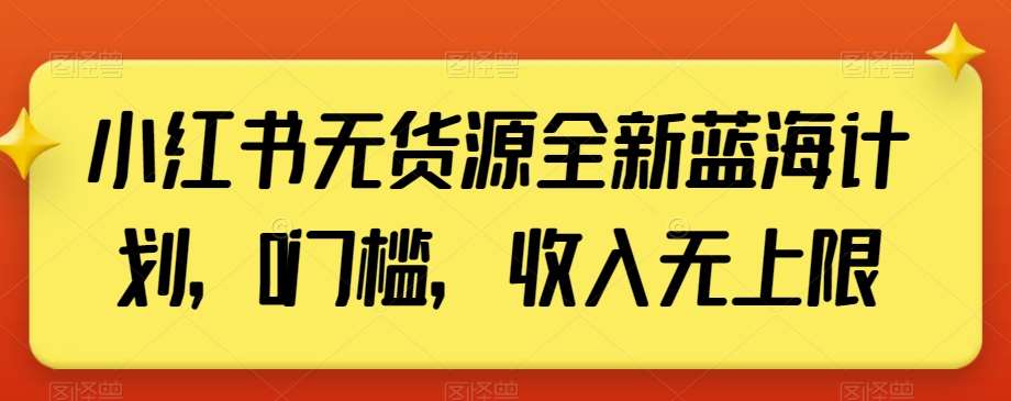 小红书无货源全新蓝海计划，0门槛，收入无上限【揭秘】-宇文网创