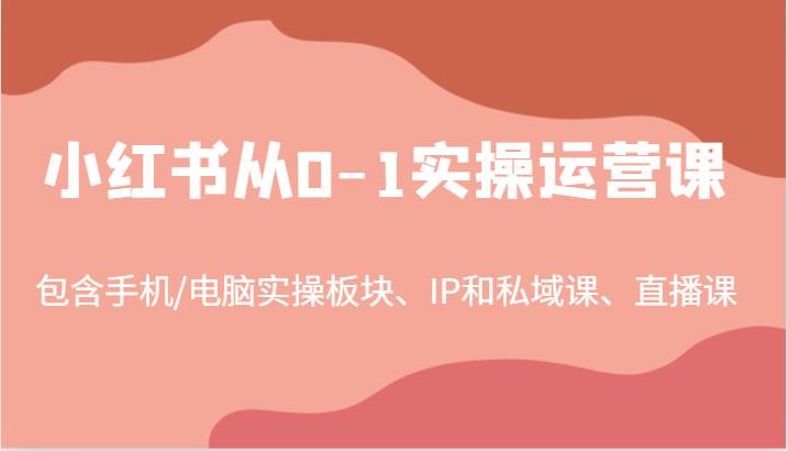 小红书从0-1实操运营课,包含手机/电脑实操板块、IP和私域课、直播课(97节)-宇文网创