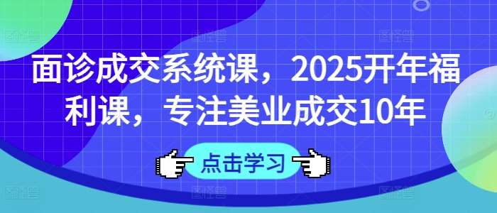 面诊成交系统课，2025开年福利课，专注美业成交10年-宇文网创