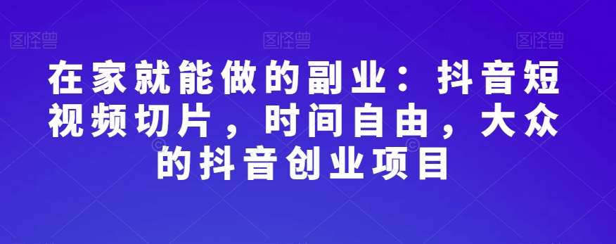 在家就能做的副业：抖音短视频切片，时间自由，大众的抖音创业项目-宇文网创