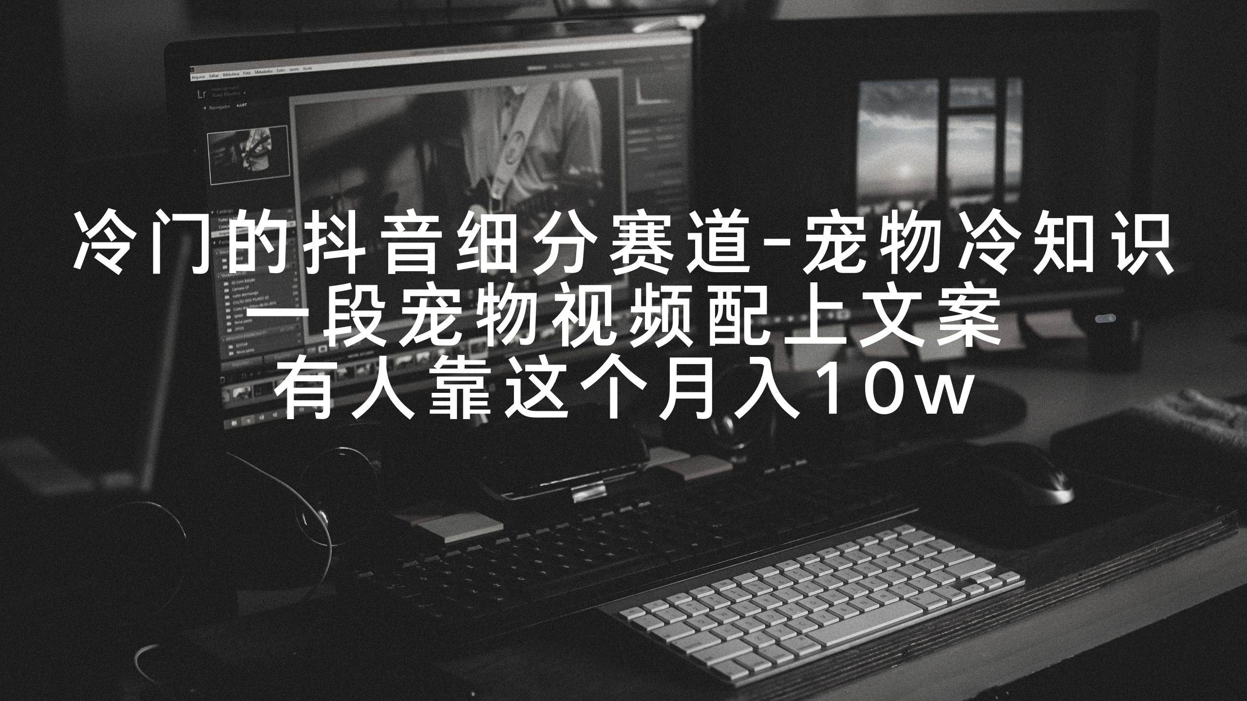 （9077期）冷门的抖音细分赛道-宠物冷知识，一段宠物视频配上文案，有人靠这个月入10w-宇文网创