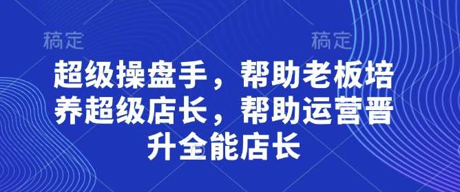 超级操盘手，​帮助老板培养超级店长，帮助运营晋升全能店长-宇文网创