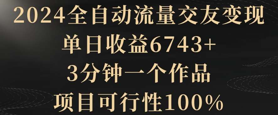 2024全自动流量交友变现，单日收益6743+，3分钟一个作品，项目可行性100%【揭秘】-宇文网创