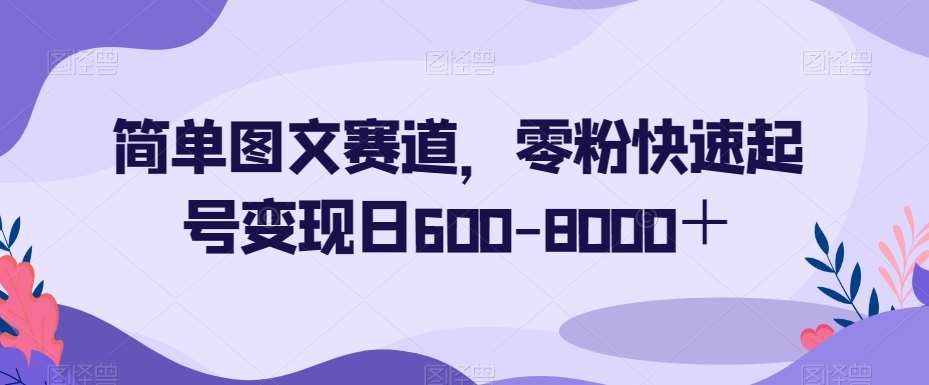 简单图文赛道，零粉快速起号变现日600-8000＋-宇文网创