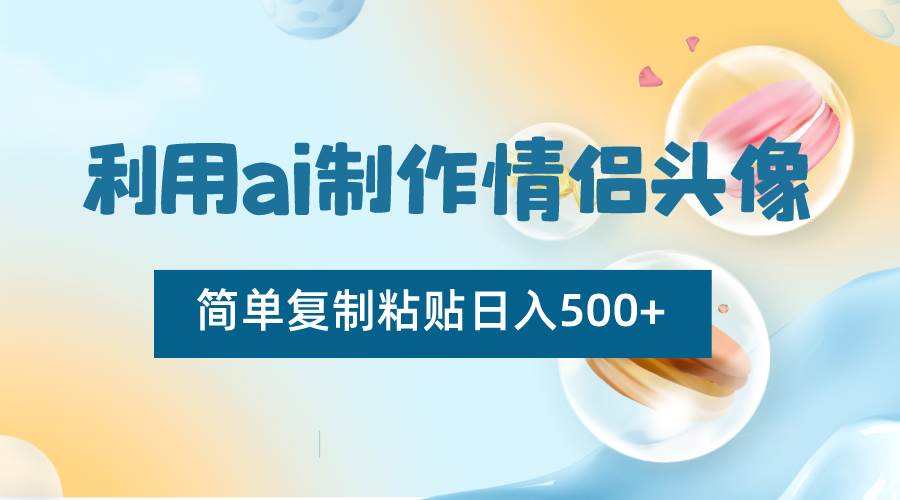 利用ai制作情侣头像，简单复制粘贴日入500+，零成本适合新手制作-宇文网创
