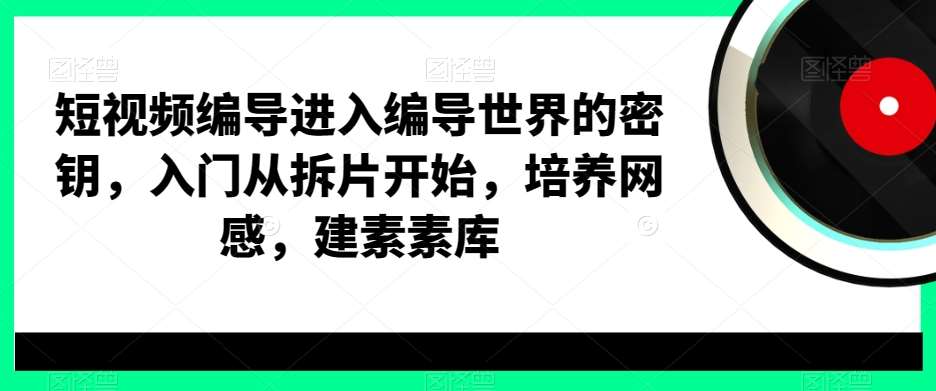 短视频编导进入编导世界的密钥，入门从拆片开始，培养网感，建素素库-宇文网创