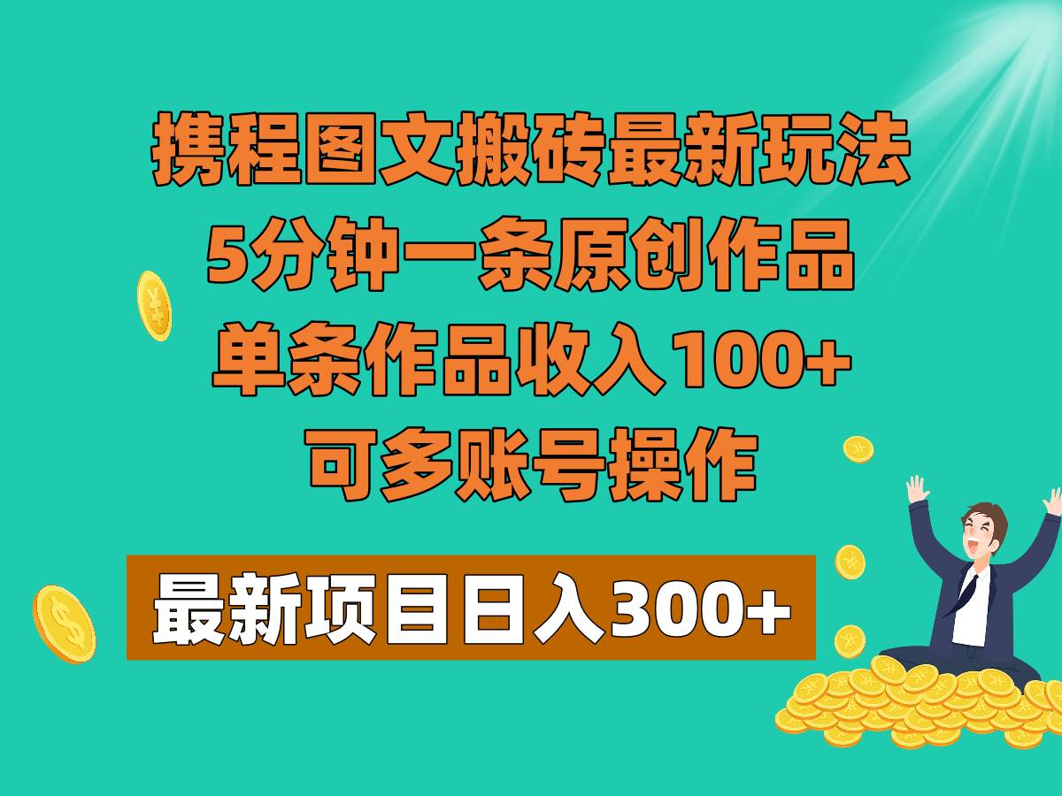 携程图文搬砖最新玩法,5分钟一条原创作品,单条作品收入100+,可多账号操作-宇文网创