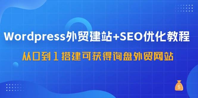 WordPress外贸建站+SEO优化教程，从0到1搭建可获得询盘外贸网站（57节课）-宇文网创