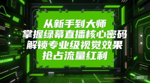 从新手到大师，掌握绿幕直播核心密码，解锁专业级视觉效果，抢占流量红利-宇文网创