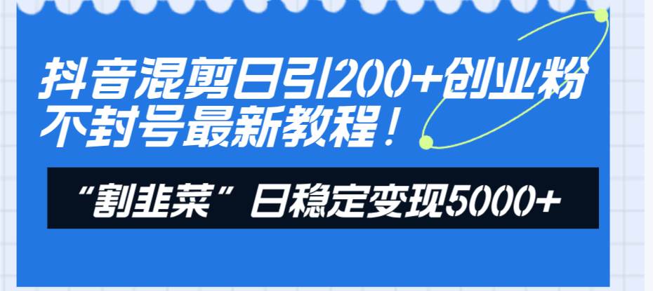 （8349期）抖音混剪日引200+创业粉不封号最新教程！“割韭菜”日稳定变现5000+！-宇文网创