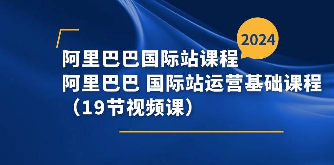 （11415期）阿里巴巴-国际站课程，阿里巴巴 国际站运营基础课程（19节视频课）-宇文网创