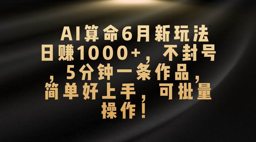（10993期）AI算命6月新玩法，日赚1000+，不封号，5分钟一条作品，简单好上手，可…-宇文网创