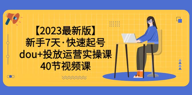 【2023最新版】新手7天·快速起号：dou+投放运营实操课（40节视频课）-宇文网创
