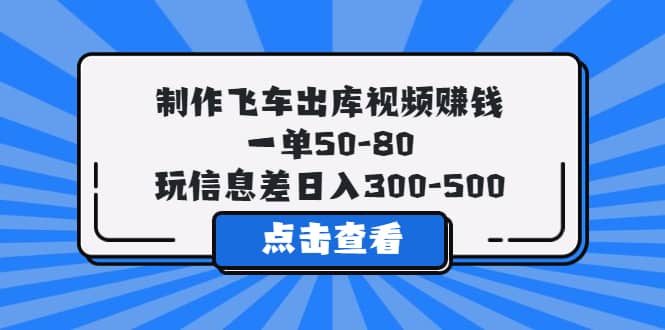 制作飞车出库视频赚钱，一单50-80，玩信息差日入300-500-宇文网创