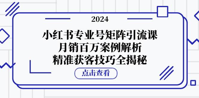 （12943期）小红书专业号矩阵引流课，月销百万案例解析，精准获客技巧全揭秘-宇文网创