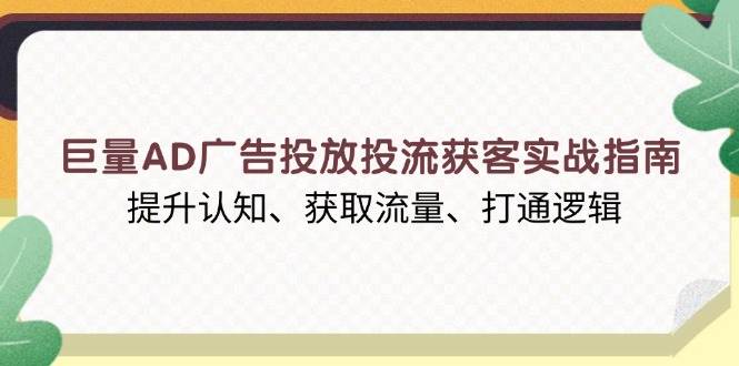 （13872期）巨量AD广告投放投流获客实战指南，提升认知、获取流量、打通逻辑-宇文网创