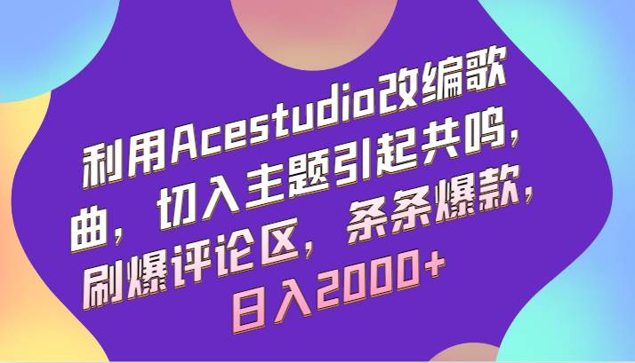 利用Acestudio改编歌曲，切入主题引起共鸣，刷爆评论区，条条爆款，日入2000+-宇文网创