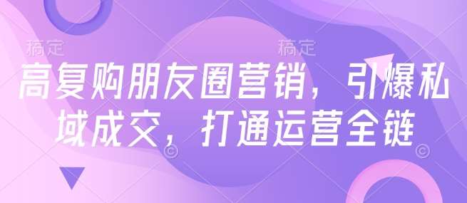高复购朋友圈营销，引爆私域成交，打通运营全链-宇文网创