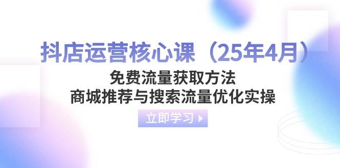 （14267期）抖店运营核心课（25年4月）免费流量获取方法，商城推荐与搜索流量优化实操-宇文网创