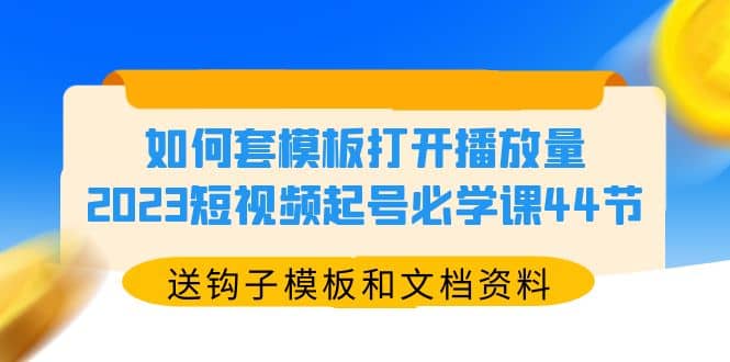如何套模板打开播放量，2023短视频起号必学课44节（送钩子模板和文档资料）-宇文网创