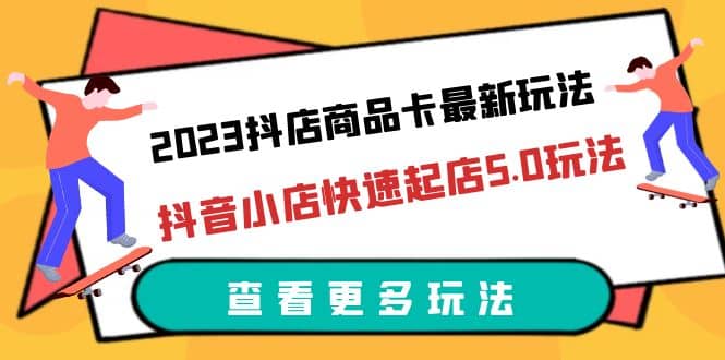 2023抖店商品卡最新玩法，抖音小店快速起店5.0玩法（11节课）-宇文网创