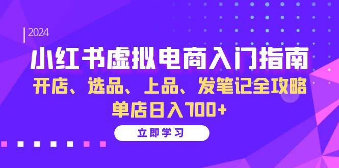 小红书虚拟电商入门指南：开店、选品、上品、发笔记全攻略 单店日入700+-宇文网创