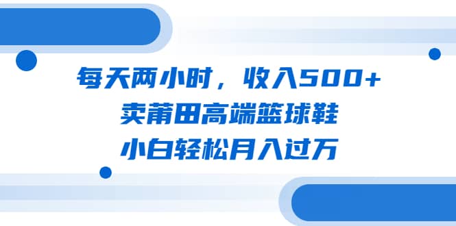 每天两小时,收入500+,卖莆田高端篮球鞋,小白轻松月入过万(教程+素材)-宇文网创
