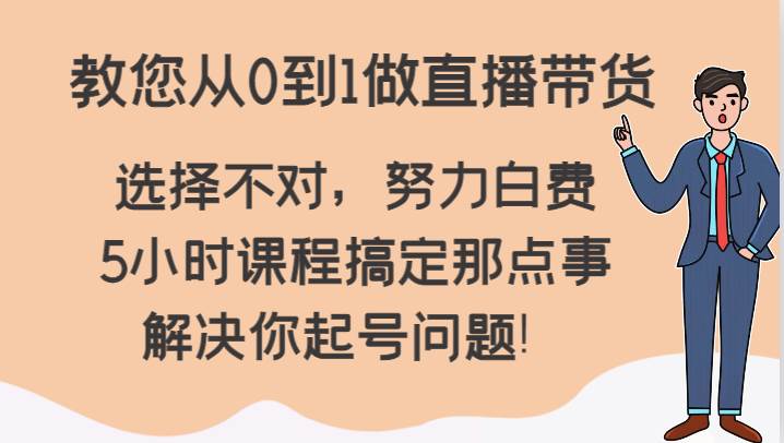 教您从0到1做直播带货，选择不对，努力白费，5小时课程搞定那点事，解决你起号问题！-宇文网创