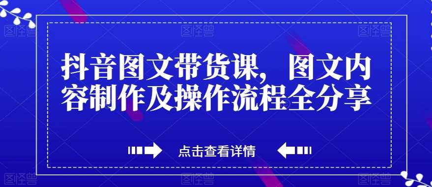 抖音图文带货课，图文内容制作及操作流程全分享-宇文网创
