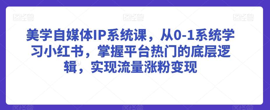 美学自媒体IP系统课，从0-1系统学习小红书，掌握平台热门的底层逻辑，实现流量涨粉变现-宇文网创