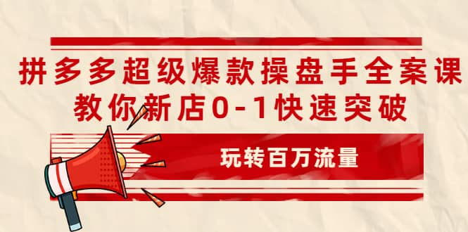 拼多多超级爆款操盘手全案课，教你新店0-1快速突破，玩转百万流量-宇文网创