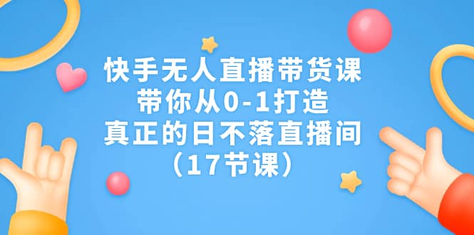 快手无人直播带货课，带你从0-1打造，真正的日不落直播间（17节课）-宇文网创