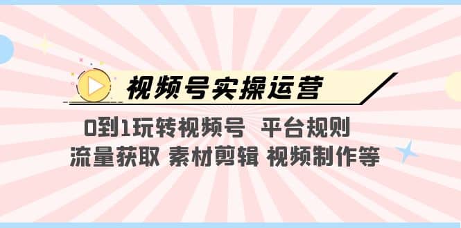 视频号实操运营，0到1玩转视频号 平台规则 流量获取 素材剪辑 视频制作等-宇文网创