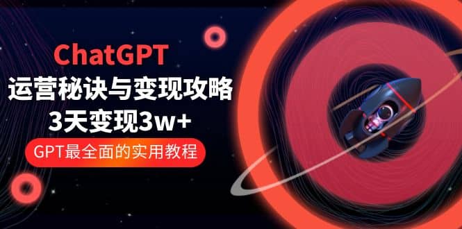 ChatGPT运营-秘诀与变现攻略：3天变现1w+ GPT最全面的实用教程（100节课）-宇文网创