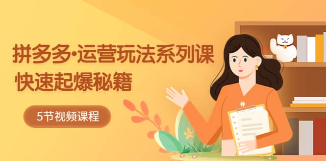 2023拼多多-运营玩法系列课：快速起爆秘籍（5节视频课）-宇文网创