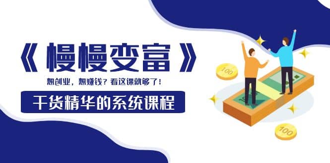 《慢慢变富》干货精华的系统课程：想创业，想赚钱？看这课就够了-宇文网创